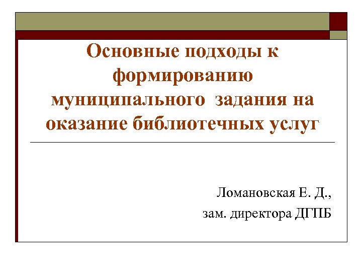 Основные подходы к формированию муниципального задания на оказание библиотечных услуг Ломановская Е. Д. ,