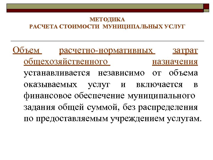 МЕТОДИКА РАСЧЕТА СТОИМОСТИ МУНИЦИПАЛЬНЫХ УСЛУГ Объем расчетно-нормативных затрат общехозяйственного назначения устанавливается независимо от объема