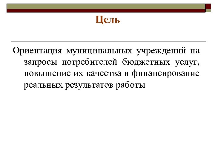 Цель Ориентация муниципальных учреждений на запросы потребителей бюджетных услуг, повышение их качества и финансирование