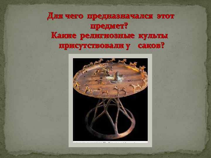 Для чего предназначался этот предмет? Какие религиозные культы присутствовали у саков? 