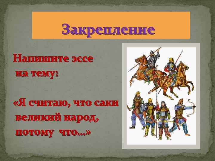 Закрепление Напишите эссе на тему: «Я считаю, что саки великий народ, потому что…» 