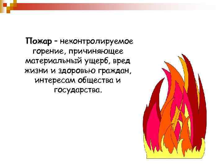 Пожар – неконтролируемое горение, причиняющее материальный ущерб, вред жизни и здоровью граждан, интересам общества