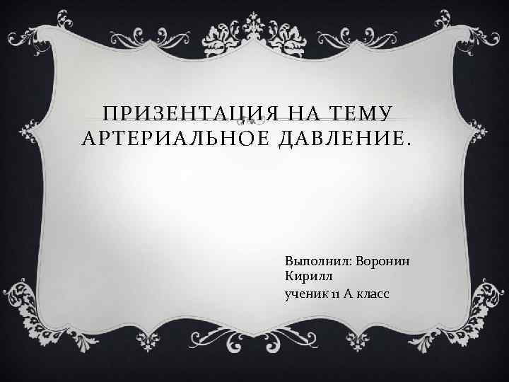 ПРИЗЕНТАЦИЯ НА ТЕМУ АРТЕРИАЛЬНОЕ ДАВЛЕНИЕ. Выполнил: Воронин Кирилл ученик 11 А класс 