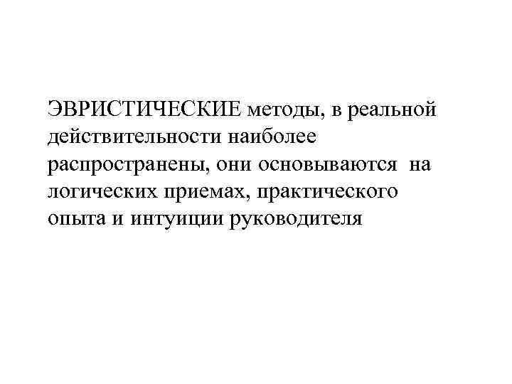 ЭВРИСТИЧЕСКИЕ методы, в реальной действительности наиболее распространены, они основываются на логических приемах, практического опыта