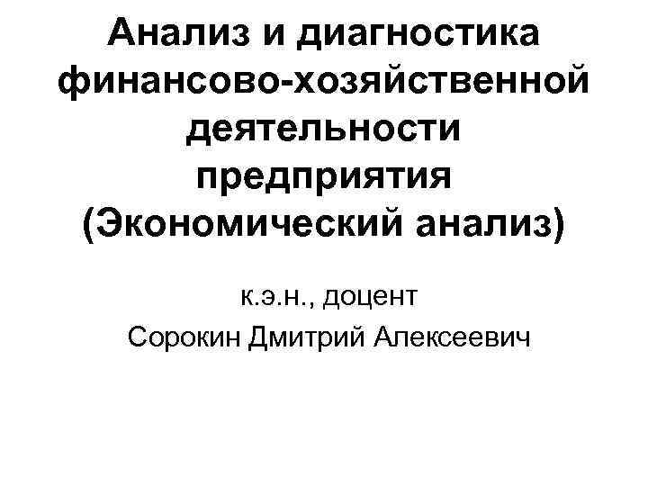 Анализ и диагностика финансово-хозяйственной деятельности предприятия (Экономический анализ) к. э. н. , доцент Сорокин