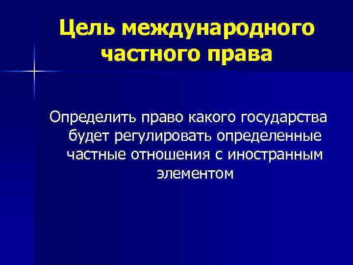 Цель международного частного права Определить право какого государства будет регулировать определенные частные отношения с