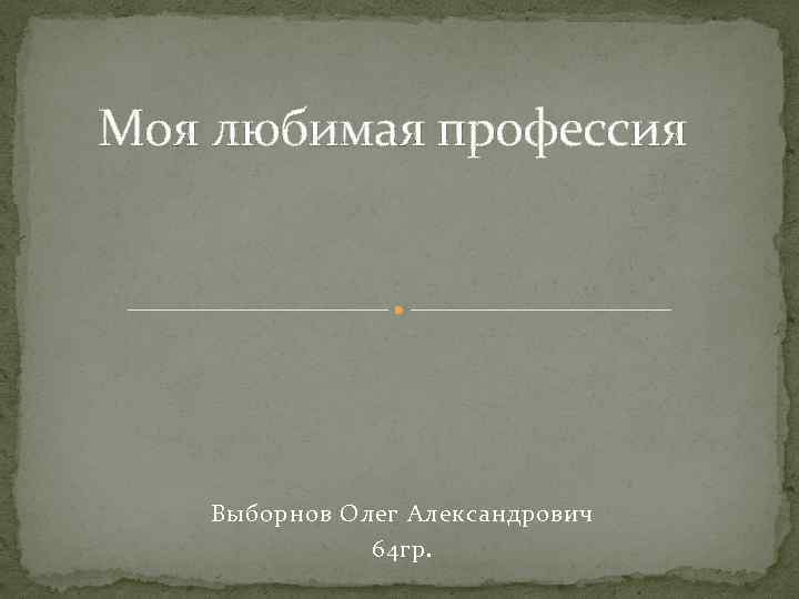 Моя любимая профессия Выборнов Олег Александрович 64 гр. 