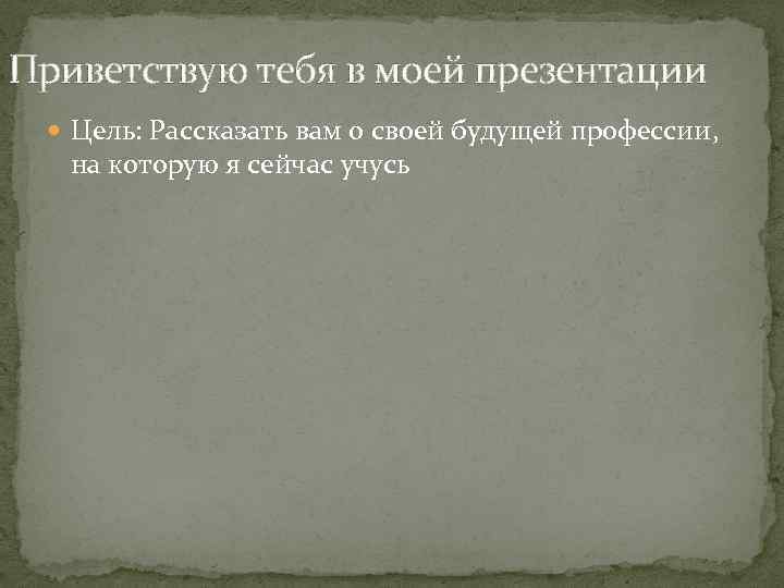 Приветствую тебя в моей презентации Цель: Рассказать вам о своей будущей профессии, на которую