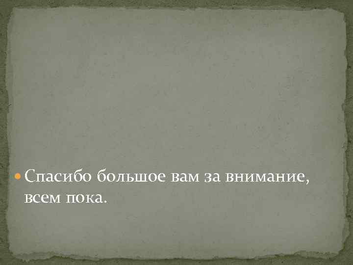 Спасибо большое вам за внимание, всем пока. 