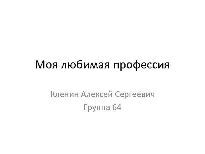 Моя любимая профессия Кленин Алексей Сергеевич Группа 64 