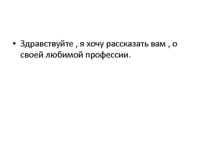  • Здравствуйте , я хочу рассказать вам , о своей любимой профессии. 