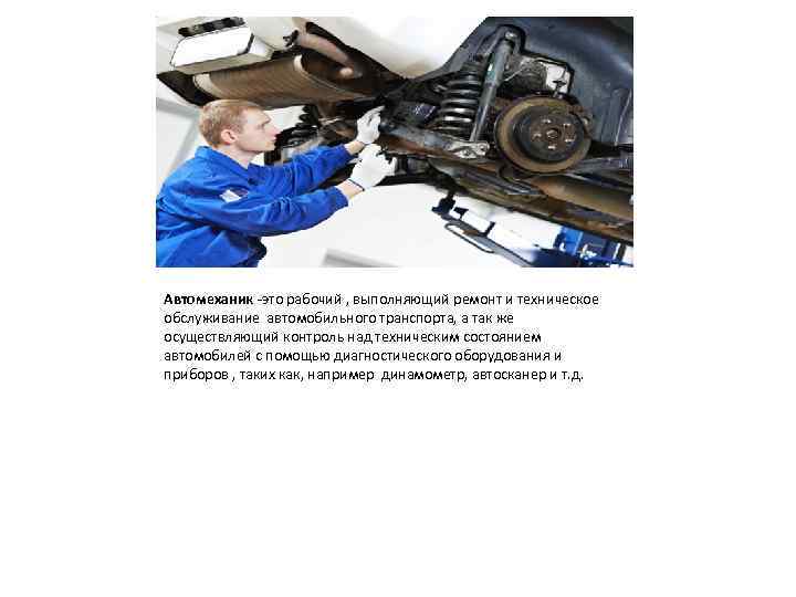 Автомеханик -это рабочий , выполняющий ремонт и техническое обслуживание автомобильного транспорта, а так же