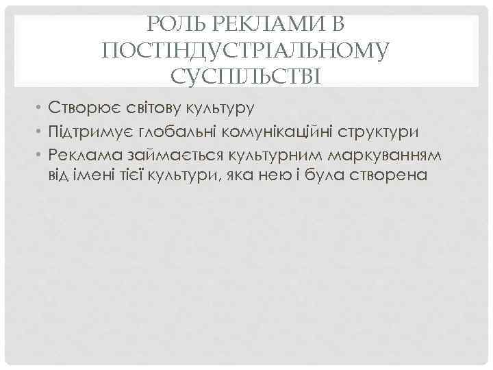 РОЛЬ РЕКЛАМИ В ПОСТІНДУСТРІАЛЬНОМУ СУСПІЛЬСТВІ • Створює світову культуру • Підтримує глобальні комунікаційні структури
