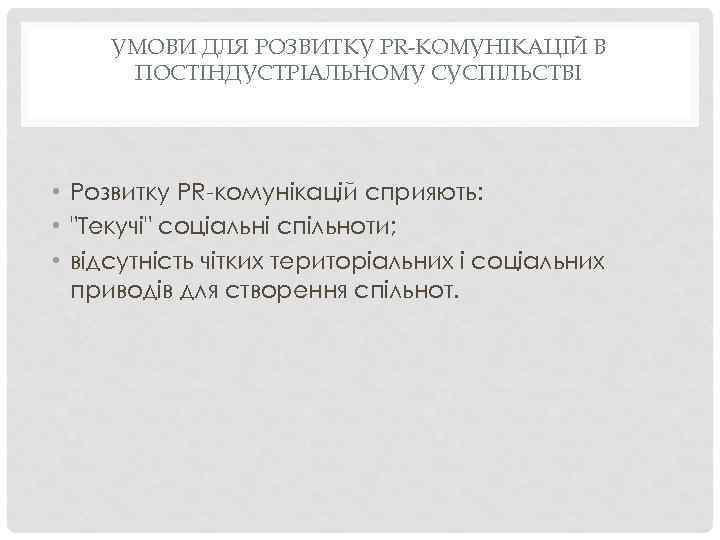 УМОВИ ДЛЯ РОЗВИТКУ PR-КОМУНІКАЦІЙ В ПОСТІНДУСТРІАЛЬНОМУ СУСПІЛЬСТВІ • Розвитку PR-комунікацій сприяють: • "Текучі" соціальні