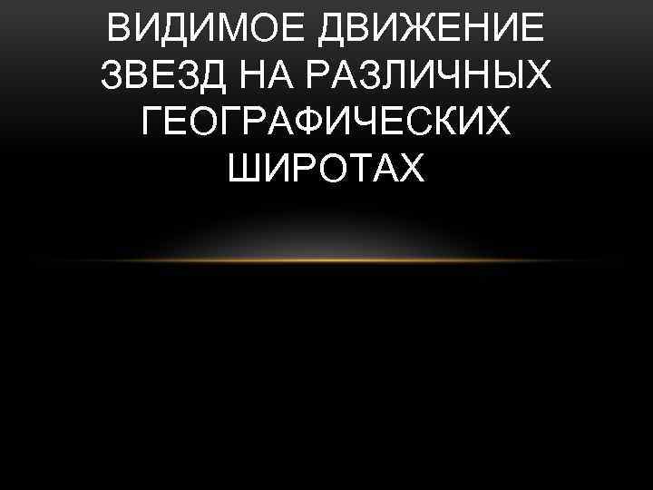 ВИДИМОЕ ДВИЖЕНИЕ ЗВЕЗД НА РАЗЛИЧНЫХ ГЕОГРАФИЧЕСКИХ ШИРОТАХ 