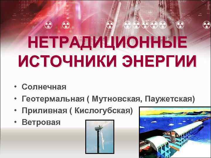 НЕТРАДИЦИОННЫЕ ИСТОЧНИКИ ЭНЕРГИИ • • Солнечная Геотермальная ( Мутновская, Паужетская) Приливная ( Кислогубская) Ветровая