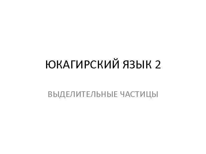 ЮКАГИРСКИЙ ЯЗЫК 2 ВЫДЕЛИТЕЛЬНЫЕ ЧАСТИЦЫ 