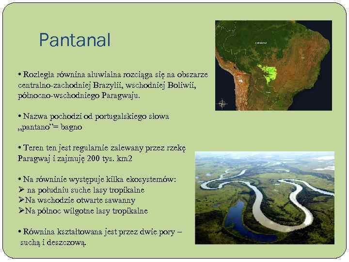 Pantanal • Rozległa równina aluwialna rozciąga się na obszarze centralno-zachodniej Brazylii, wschodniej Boliwii, północno-wschodniego