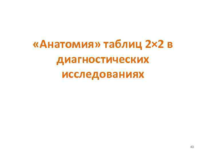  «Анатомия» таблиц 2× 2 в диагностических исследованиях 40 