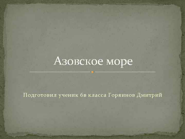 Азовское море Подготовил ученик 6 в класса Горяинов Дмитрий 