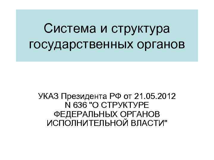 Система и структура государственных органов УКАЗ Президента РФ от 21. 05. 2012 N 636