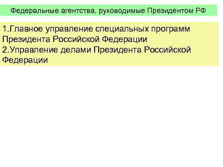 Федеральные агентства, руководимые Президентом РФ 1. Главное управление специальных программ Президента Российской Федерации 2.