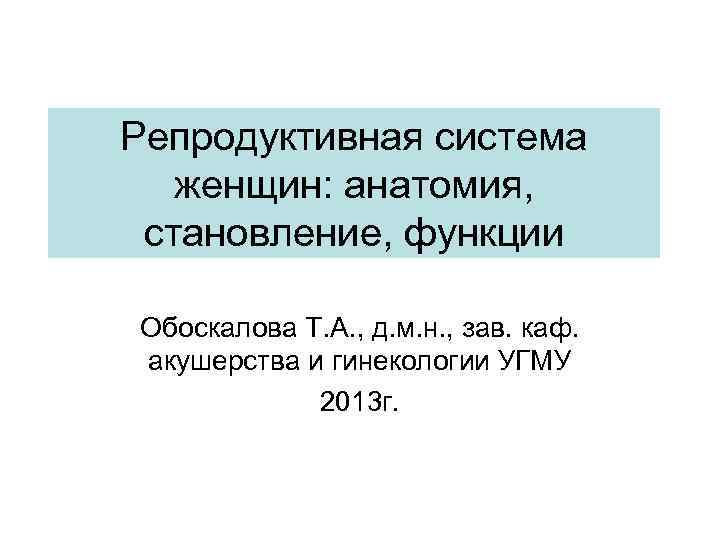 Репродуктивная система женщин: анатомия, становление, функции Обоскалова Т. А. , д. м. н. ,