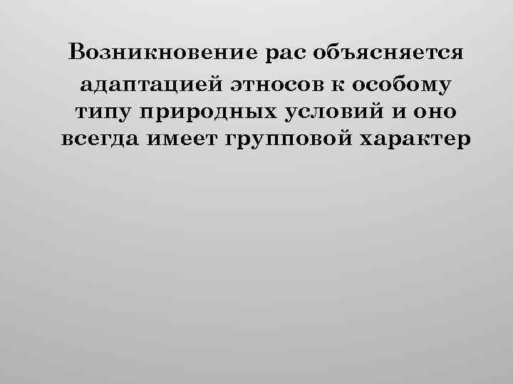 Возникновение рас объясняется адаптацией этносов к особому типу природных условий и оно всегда имеет