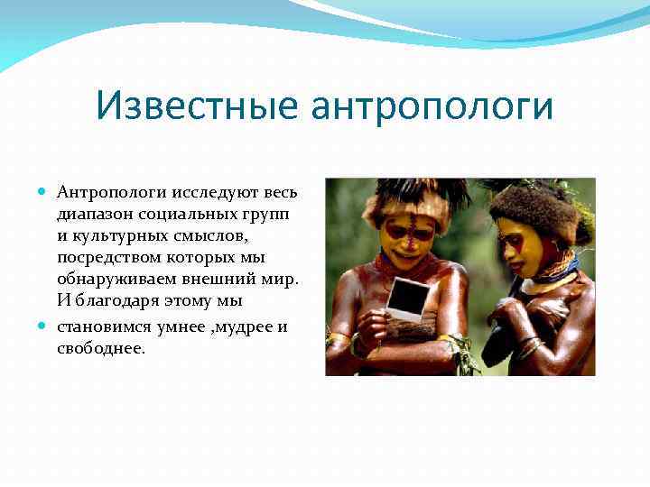 Известные антропологи Антропологи исследуют весь диапазон социальных групп и культурных смыслов, посредством которых мы