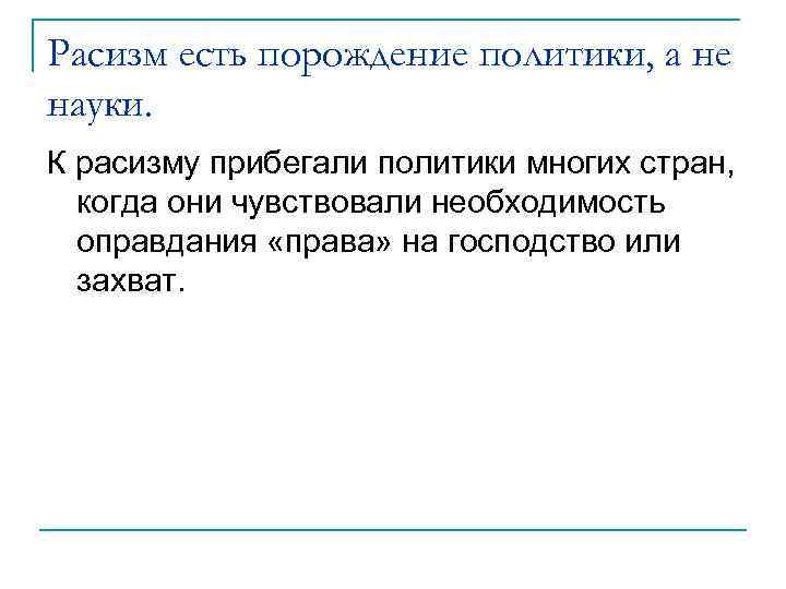 Расизм есть порождение политики, а не науки. К расизму прибегали политики многих стран, когда