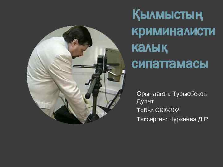 Қылмыстың криминалисти калық сипаттамасы Орындаған: Турысбеков Дулат Тобы: СКК-302 Тексерген: Нуркеева Д. Р 