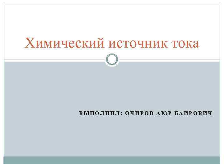 Химический источник тока ВЫПОЛНИЛ: ОЧИРОВ АЮР БАИРОВИЧ 