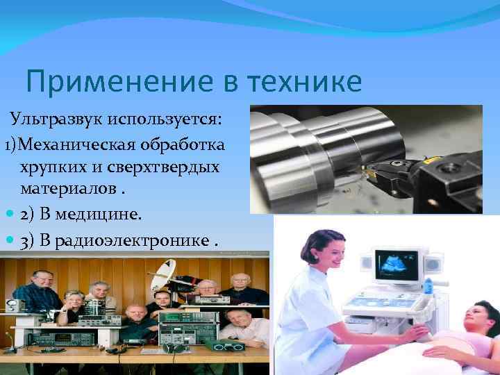 Применение в технике Ультразвук используется: 1)Механическая обработка хрупких и сверхтвердых материалов. 2) В медицине.