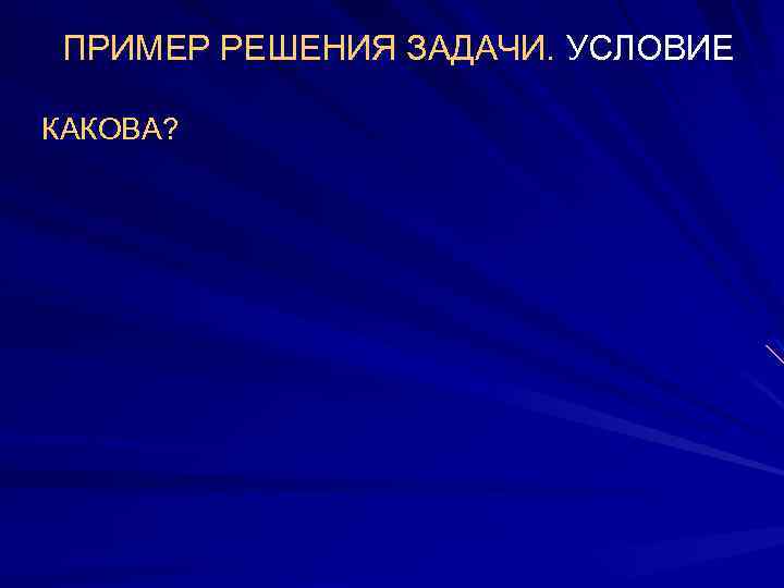 ПРИМЕР РЕШЕНИЯ ЗАДАЧИ. УСЛОВИЕ КАКОВА? 