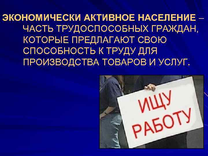 ЭКОНОМИЧЕСКИ АКТИВНОЕ НАСЕЛЕНИЕ – ЧАСТЬ ТРУДОСПОСОБНЫХ ГРАЖДАН, КОТОРЫЕ ПРЕДЛАГАЮТ СВОЮ СПОСОБНОСТЬ К ТРУДУ ДЛЯ