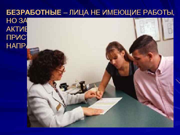 БЕЗРАБОТНЫЕ – ЛИЦА НЕ ИМЕЮЩИЕ РАБОТЫ, НО ЗАНИМАЮЩИЕСЯ АКТИВНЫМ ЕЁ ПОИСКОМ И ГОТОВЫЕ К