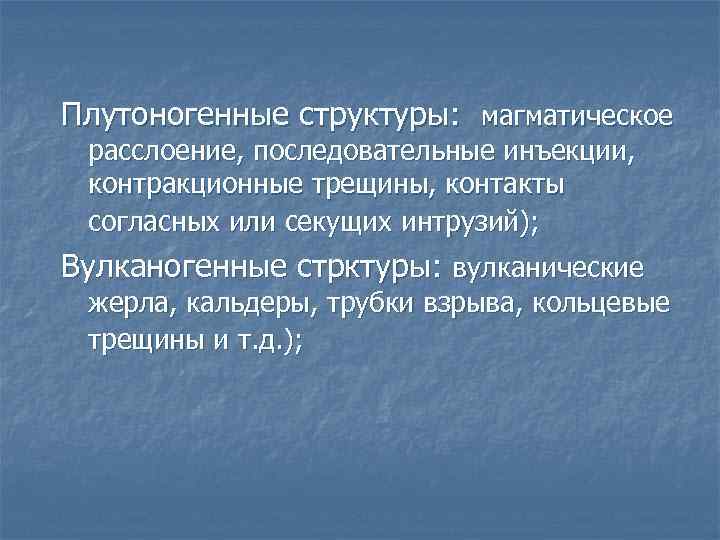 Плутоногенные структуры: магматическое расслоение, последовательные инъекции, контракционные трещины, контакты согласных или секущих интрузий); Вулканогенные