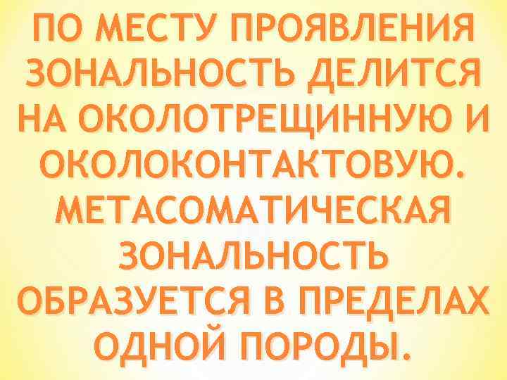 ПО МЕСТУ ПРОЯВЛЕНИЯ ЗОНАЛЬНОСТЬ ДЕЛИТСЯ НА ОКОЛОТРЕЩИННУЮ И ОКОЛОКОНТАКТОВУЮ. МЕТАСОМАТИЧЕСКАЯ ЗОНАЛЬНОСТЬ ОБРАЗУЕТСЯ В ПРЕДЕЛАХ