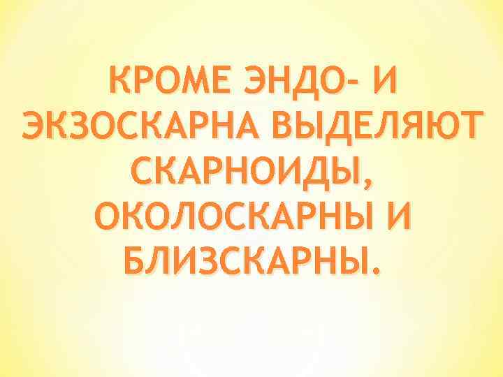КРОМЕ ЭНДО- И ЭКЗОСКАРНА ВЫДЕЛЯЮТ СКАРНОИДЫ, ОКОЛОСКАРНЫ И БЛИЗСКАРНЫ. 