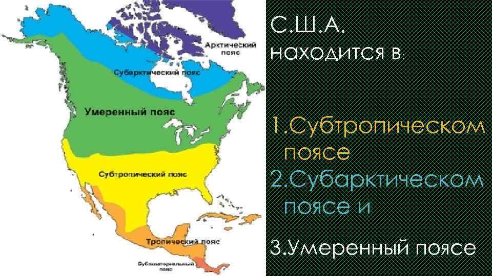 С. Ш. А. находится в: 1. Субтропическом поясе 2. Субарктическом поясе и 3. Умеренный