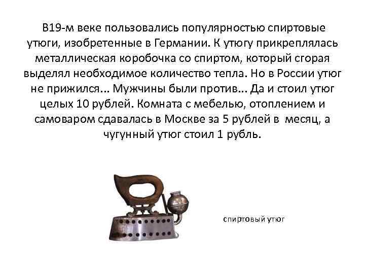 В 19 -м веке пользовались популярностью спиртовые утюги, изобретенные в Германии. К утюгу прикреплялась