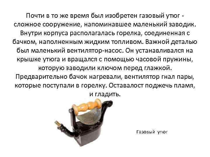 Почти в то же время был изобретен газовый утюг сложное сооружение, напоминавшее маленький заводик.