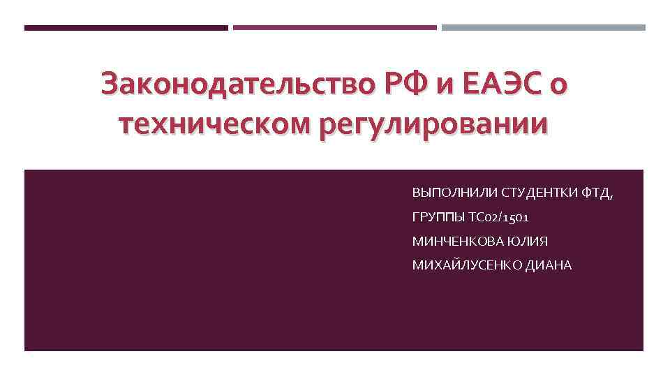 Законодательство РФ и ЕАЭС о техническом регулировании ВЫПОЛНИЛИ СТУДЕНТКИ ФТД, ГРУППЫ ТС 02/1501 МИНЧЕНКОВА