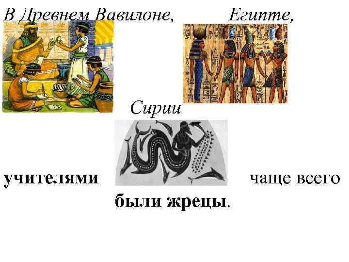 В Древнем Вавилоне, Египте, Сирии учителями чаще всего были жрецы. 