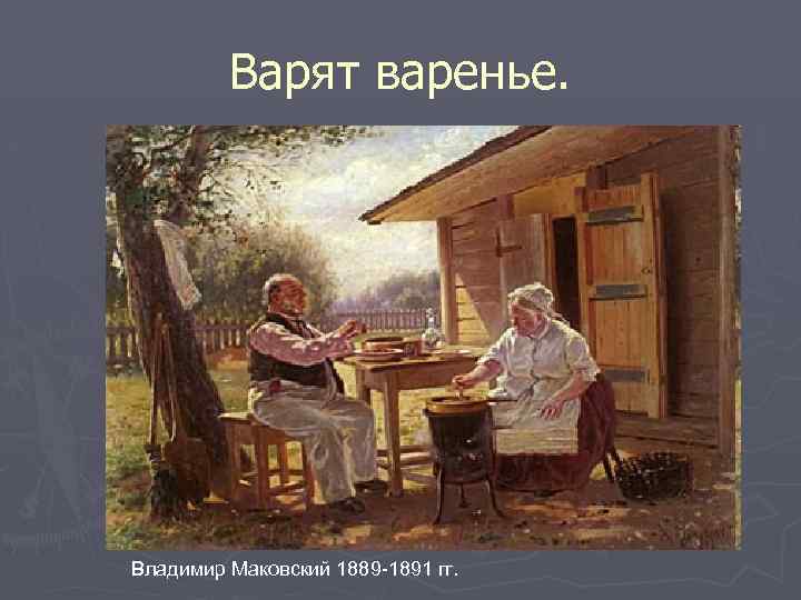 Варят варенье. Владимир Маковский 1889 -1891 гг. 
