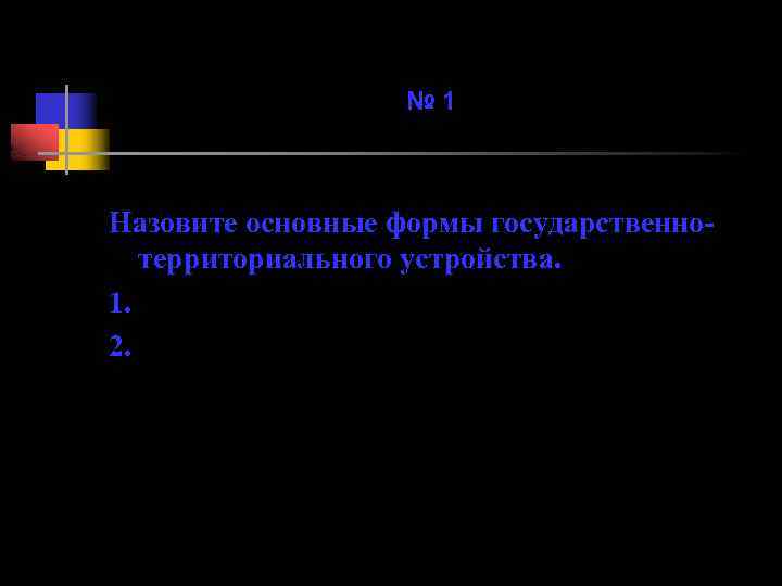 № 1 Назовите основные формы государственнотерриториального устройства. 1. 2. 