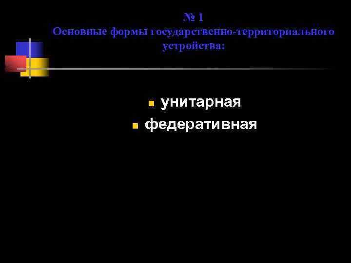 № 1 Основные формы государственно-территориального устройства: унитарная федеративная n n 