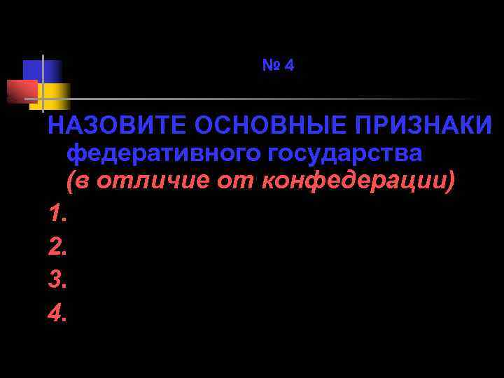 № 4 НАЗОВИТЕ ОСНОВНЫЕ ПРИЗНАКИ федеративного государства (в отличие от конфедерации) 1. 2. 3.