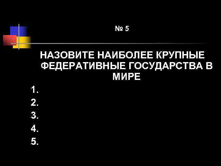 № 5 НАЗОВИТЕ НАИБОЛЕЕ КРУПНЫЕ ФЕДЕРАТИВНЫЕ ГОСУДАРСТВА В МИРЕ 1. 2. 3. 4. 5.