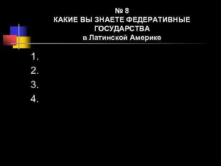 № 8 КАКИЕ ВЫ ЗНАЕТЕ ФЕДЕРАТИВНЫЕ ГОСУДАРСТВА в Латинской Америке 1. 2. 3. 4.
